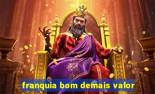 franquia bom demais valor